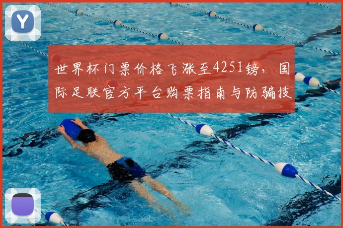 世界杯门票价格飞涨至4251镑，国际足联官方平台购票指南与防骗技巧