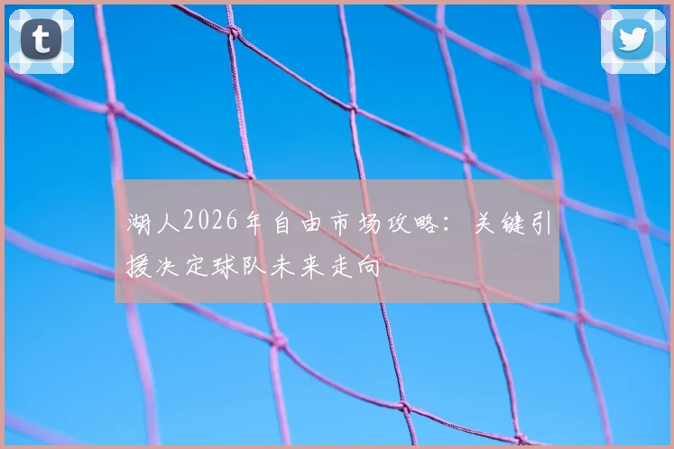 湖人2026年自由市场攻略：关键引援决定球队未来走向