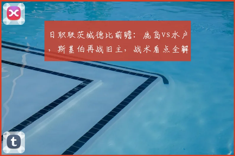 日职联茨城德比前瞻：鹿岛vs水户，斯基伯再战旧主，战术看点全解析