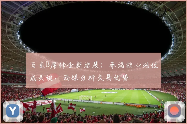 马竞B席转会新进展：承诺核心地位成关键，西媒分析交易优势