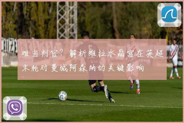 难当判官？解析维拉水晶宫在英超末轮对曼城阿森纳的关键影响