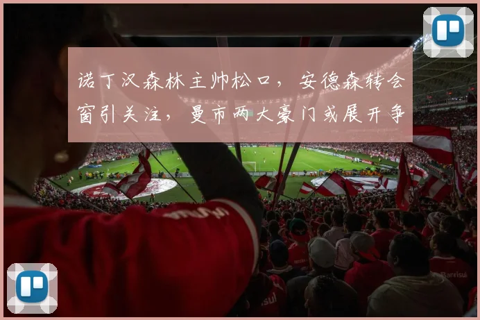诺丁汉森林主帅松口，安德森转会窗引关注，曼市两大豪门或展开争夺