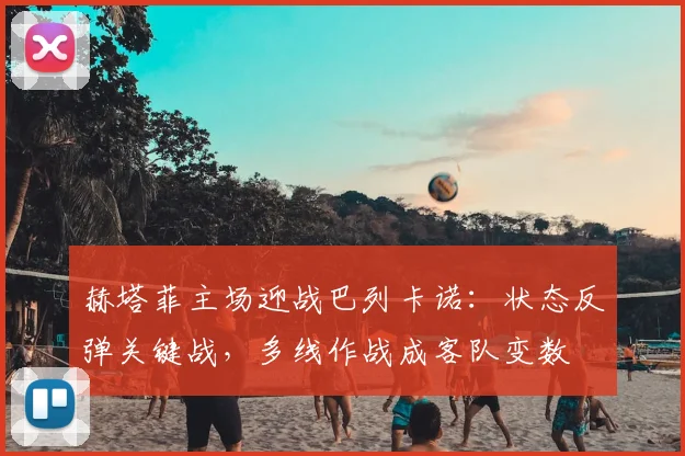 赫塔菲主场迎战巴列卡诺：状态反弹关键战，多线作战成客队变数