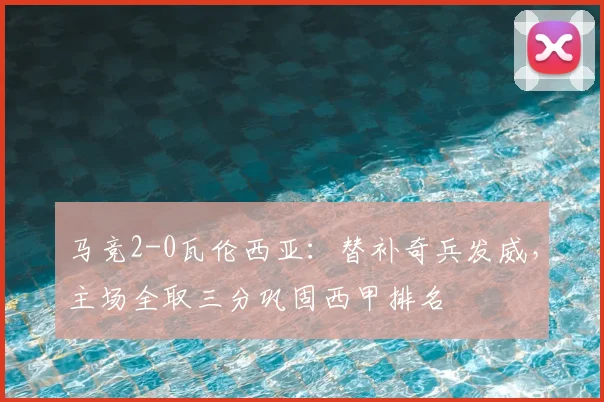 马竞2-0瓦伦西亚：替补奇兵发威，主场全取三分巩固西甲排名