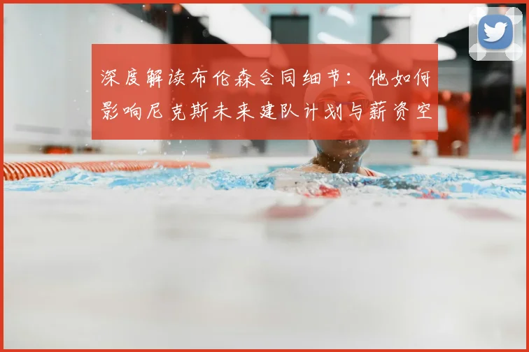 深度解读布伦森合同细节:他如何影响尼克斯未来建队计划与薪资空间?