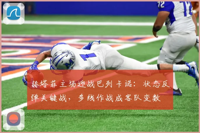 赫塔菲主场迎战巴列卡诺:状态反弹关键战,多线作战成客队变数