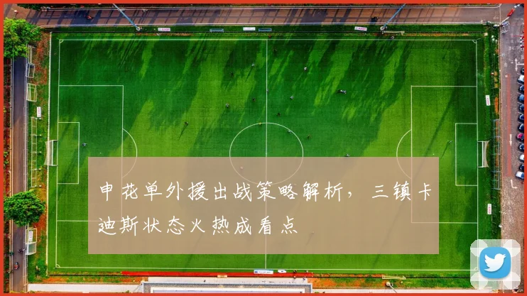 申花单外援出战策略解析，三镇卡迪斯状态火热成看点