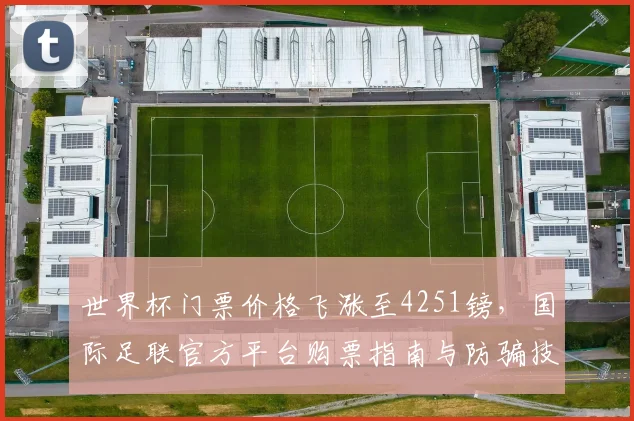 世界杯门票价格飞涨至4251镑，国际足联官方平台购票指南与防骗技巧
