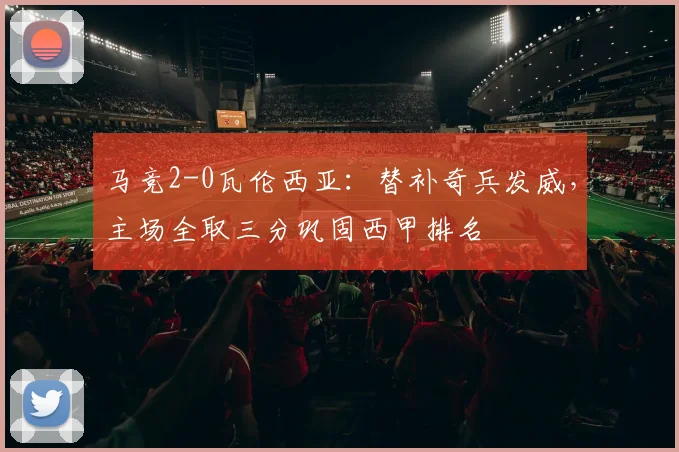 马竞2-0瓦伦西亚：替补奇兵发威，主场全取三分巩固西甲排名