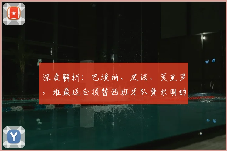 深度解析：巴埃纳、皮诺、莫里罗，谁最适合顶替西班牙队费尔明的位置？